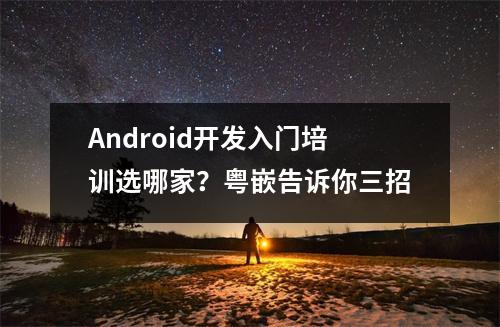 Android开发入门培训选哪家?粤嵌告诉你三招