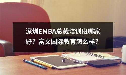 深圳EMBA总裁培训班哪家好?富文国际教育怎么样?