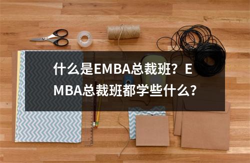 什么是EMBA总裁班?EMBA总裁班都学些什么?