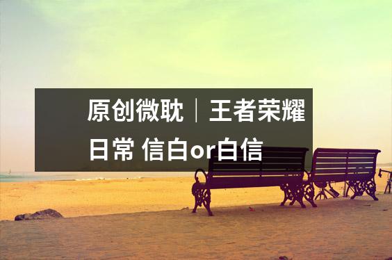 原创微耽｜王者荣耀日常 信白or白信