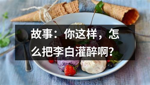 故事：你这样，怎么把李白灌醉啊？