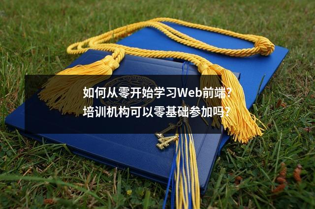 如何从零开始学习Web前端？培训机构可以零基础参加吗？