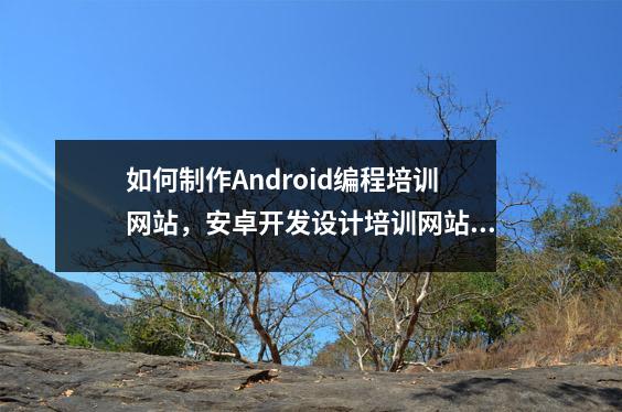 如何制作Android编程培训网站,安卓开发设计培训网站搭建教程