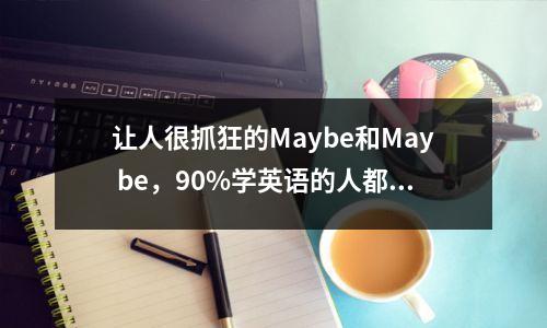 让人很抓狂的Maybe和May be,90%学英语的人都区分不清楚!