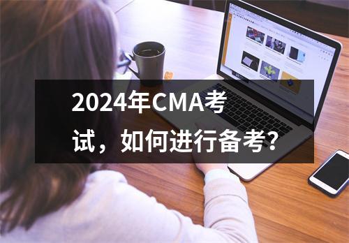 2024年CMA考试,如何进行备考?