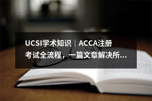 UCSI学术知识｜ACCA注册考试全流程，一篇文章解决所有报考困惑