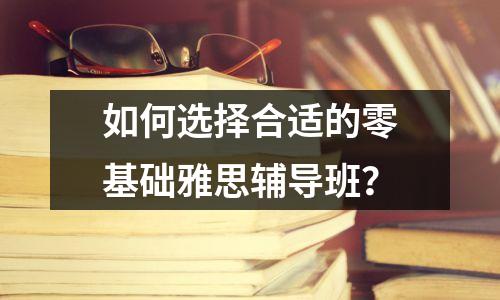如何选择合适的零基础雅思辅导班?