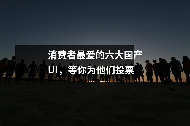消费者最爱的六大国产UI,等你为他们投票