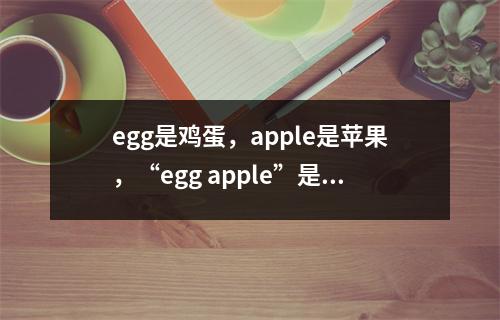 egg是鸡蛋，apple是苹果，“egg apple”是个啥？