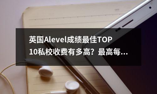英国Alevel成绩最佳TOP10私校收费有多高?最高每年6.4万镑