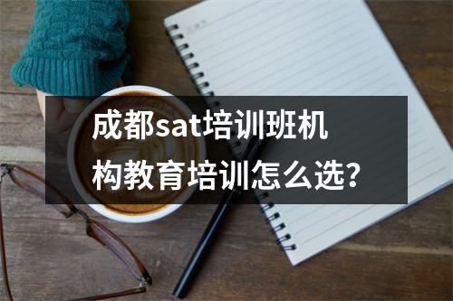 成都sat培训班机构教育培训怎么选?