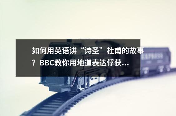 如何用英语讲“诗圣”杜甫的故事？BBC教你用地道表达俘获听众