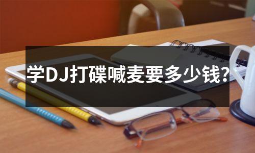 学DJ打碟喊麦要多少钱?