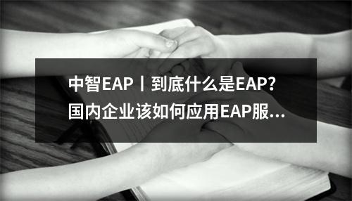 中智EAP丨到底什么是EAP?国内企业该如何应用EAP服务?