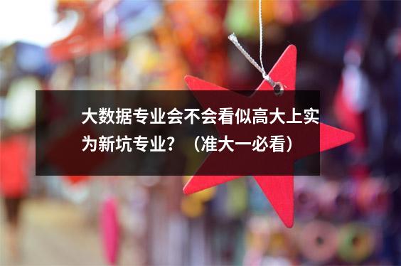 大数据专业会不会看似高大上实为新坑专业?(准大一必看)