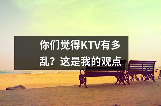你们觉得KTV有多乱?这是我的观点