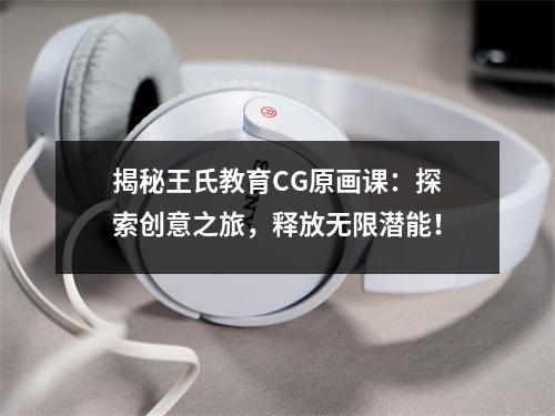揭秘王氏教育CG原画课:探索创意之旅,释放无限潜能!