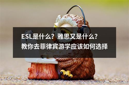 ESL是什么?雅思又是什么?教你去菲律宾游学应该如何选择
