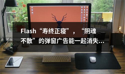 Flash“寿终正寝”,“阴魂不散”的弹窗广告能一起消失吗?
