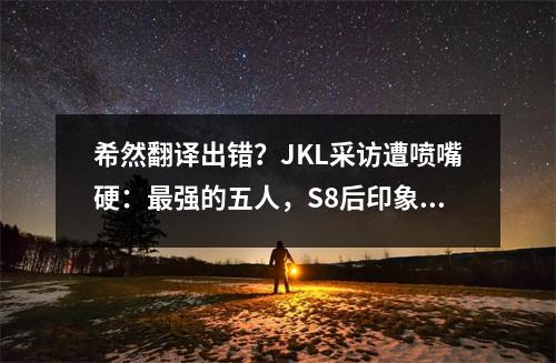 希然翻译出错?JKL采访遭喷嘴硬:最强的五人,S8后印象第二深刻