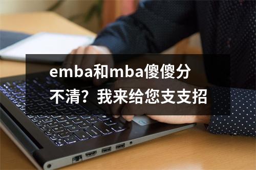 emba和mba傻傻分不清?我来给您支支招