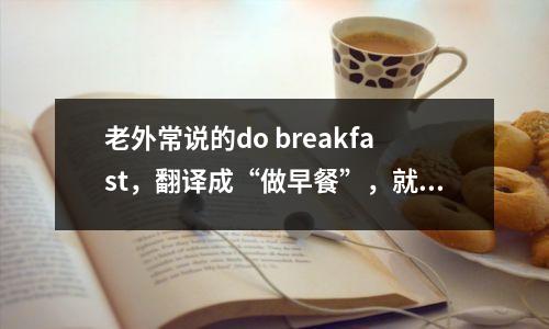 老外常说的do breakfast,翻译成“做早餐”,就错了哦!