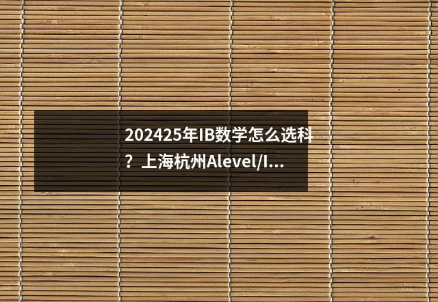 202425年IB数学怎么选科?上海杭州Alevel/IB线下36人小班培训