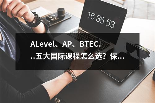 ALevel、AP、BTEC...五大国际课程怎么选？保姆级指南来了！