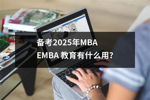 备考2025年MBA EMBA 教育有什么用?