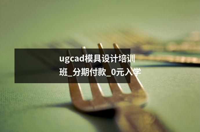 ugcad模具设计培训班_分期付款_0元入学