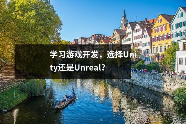 学习游戏开发,选择Unity还是Unreal?