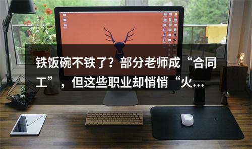铁饭碗不铁了?部分老师成“合同工”,但这些职业却悄悄“火”了