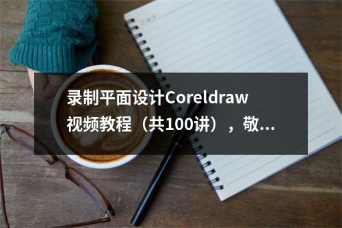 录制平面设计Coreldraw视频教程(共100讲),敬请等待