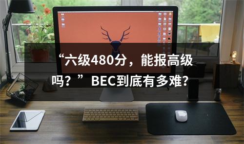 “六级480分,能报高级吗?”BEC到底有多难?