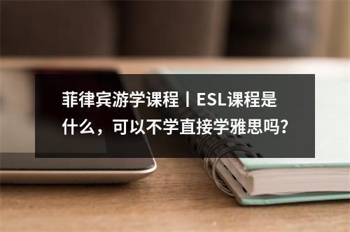 菲律宾游学课程丨ESL课程是什么,可以不学直接学雅思吗?