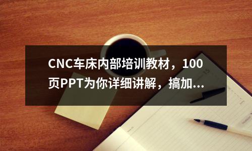CNC车床内部培训教材,100页PPT为你详细讲解,搞加工的朋友看看