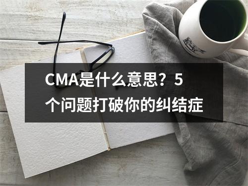CMA是什么意思?5个问题打破你的纠结症