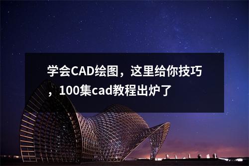 学会CAD绘图,这里给你技巧,100集cad教程出炉了