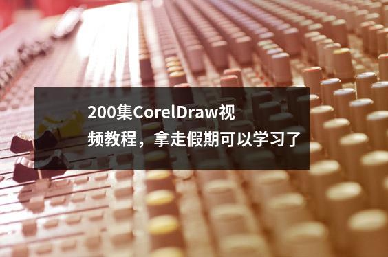200集CorelDraw视频教程,拿走假期可以学习了