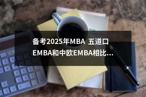 备考2025年MBA 五道口EMBA和中欧EMBA相比各自的优劣势是什么?