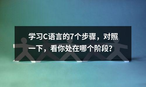 学习C语言的7个步骤,对照一下,看你处在哪个阶段?