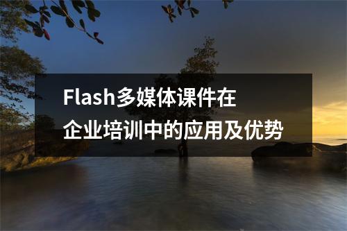 Flash多媒体课件在企业培训中的应用及优势