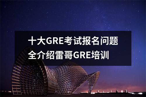 十大GRE考试报名问题全介绍雷哥GRE培训