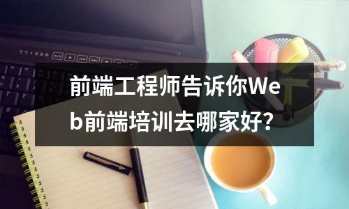 前端工程师告诉你Web前端培训去哪家好？