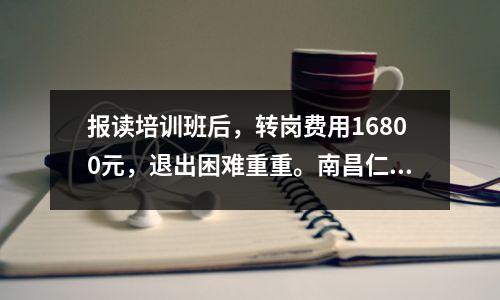 报读培训班后,转岗费用16800元,退出困难重重。南昌仁和会计教育被投诉