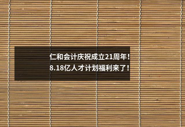 仁和会计庆祝成立21周年! 8.18亿人才计划福利来了!