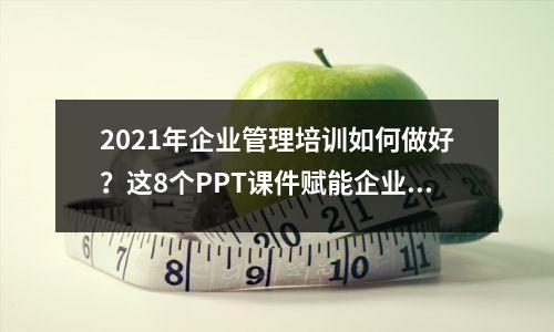 2021年企业管理培训如何做好？这8个PPT课件赋能企业发展，收藏学习