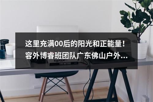 这里充满00后的阳光和正能量!容外博睿班团队广东佛山户外拓展活动