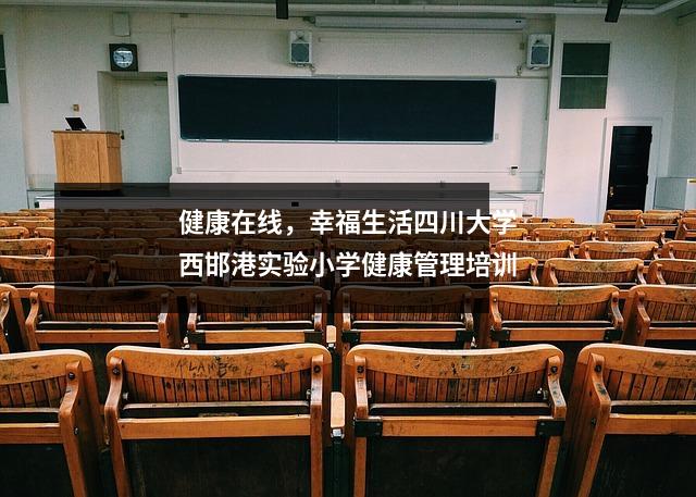 健康在线,幸福生活四川大学西邯港实验小学健康管理培训