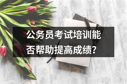 公务员考试培训能否帮助提高成绩?